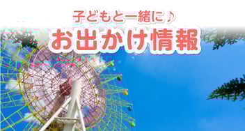 子どもと一緒に楽しめるお出かけ情報