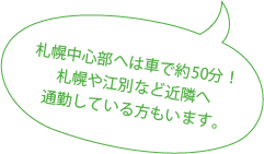 札幌中心部へは車で約50分！札幌や江別など近隣へ通勤している方もいます。とかかれた吹き出し